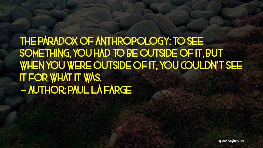 Paul La Farge Quotes: The Paradox Of Anthropology: To See Something, You Had To Be Outside Of It, But When You Were Outside Of