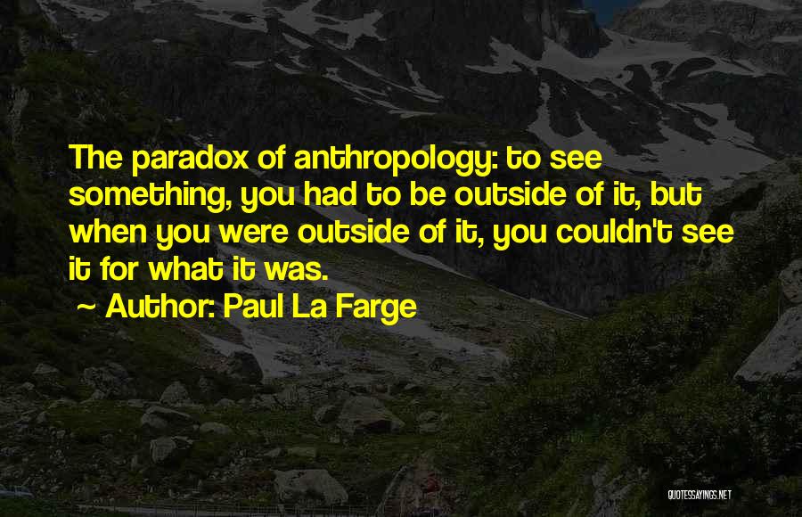 Paul La Farge Quotes: The Paradox Of Anthropology: To See Something, You Had To Be Outside Of It, But When You Were Outside Of