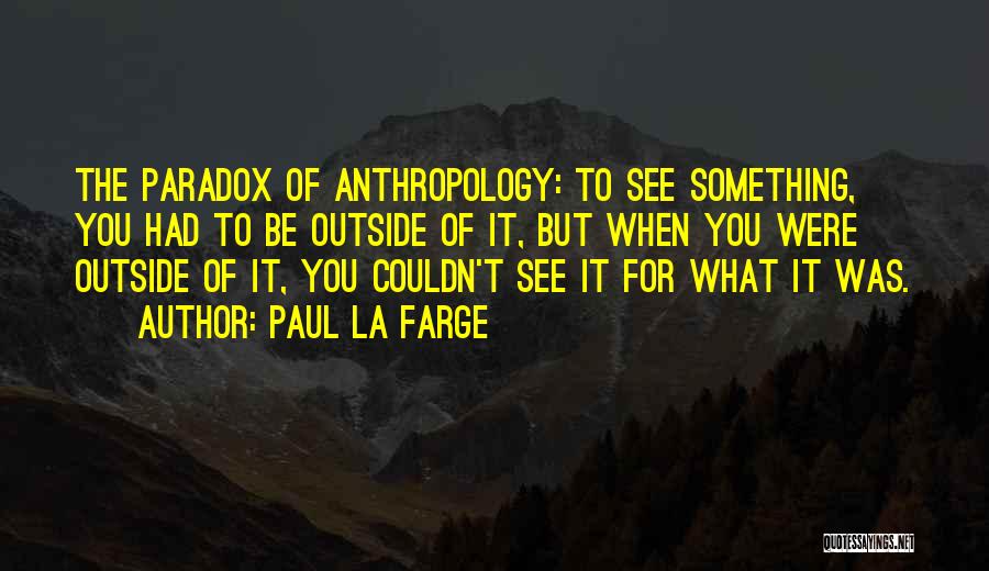 Paul La Farge Quotes: The Paradox Of Anthropology: To See Something, You Had To Be Outside Of It, But When You Were Outside Of