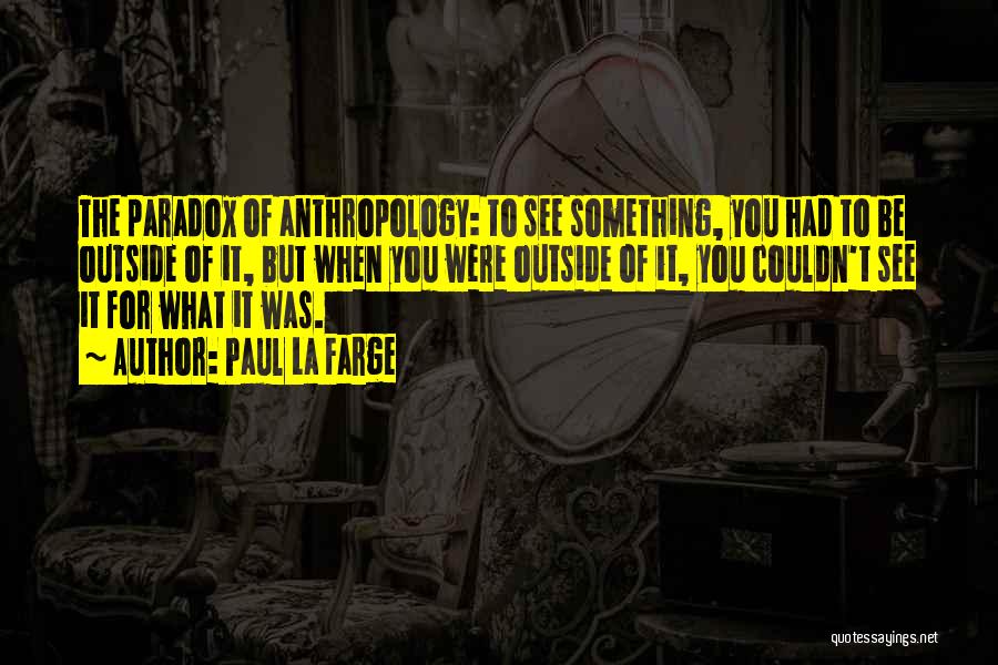 Paul La Farge Quotes: The Paradox Of Anthropology: To See Something, You Had To Be Outside Of It, But When You Were Outside Of