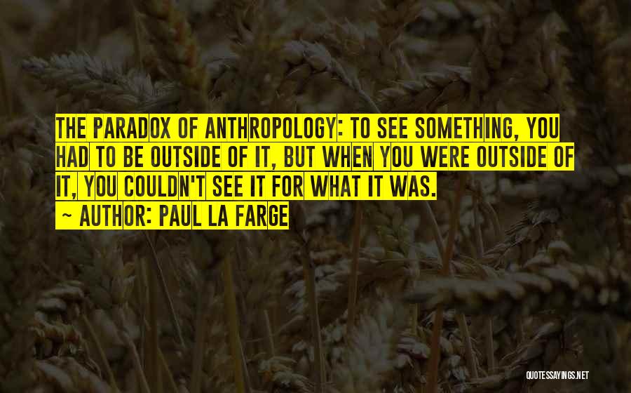 Paul La Farge Quotes: The Paradox Of Anthropology: To See Something, You Had To Be Outside Of It, But When You Were Outside Of