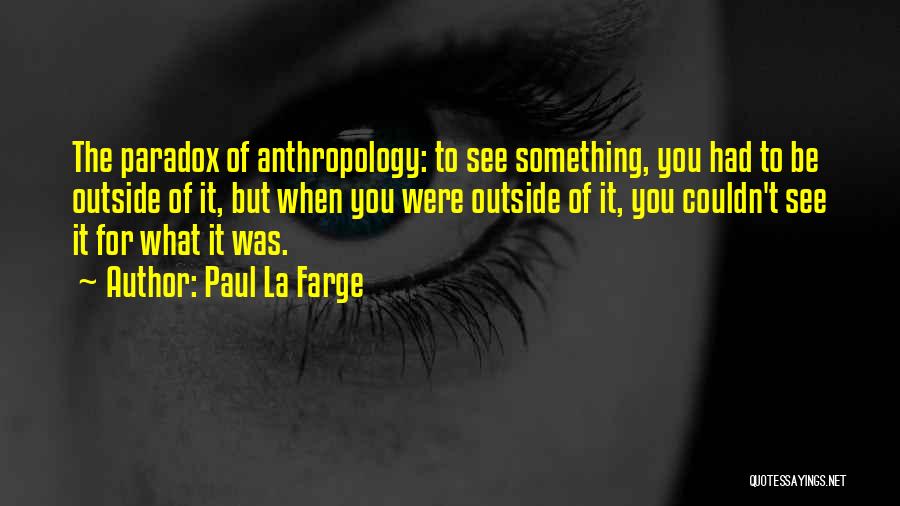 Paul La Farge Quotes: The Paradox Of Anthropology: To See Something, You Had To Be Outside Of It, But When You Were Outside Of