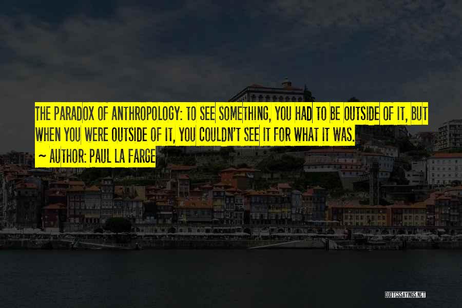 Paul La Farge Quotes: The Paradox Of Anthropology: To See Something, You Had To Be Outside Of It, But When You Were Outside Of