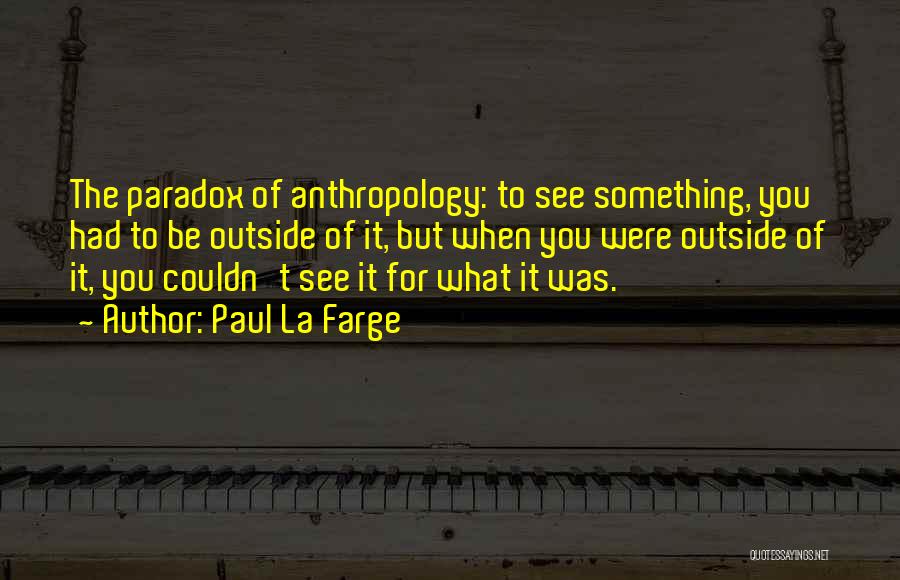 Paul La Farge Quotes: The Paradox Of Anthropology: To See Something, You Had To Be Outside Of It, But When You Were Outside Of