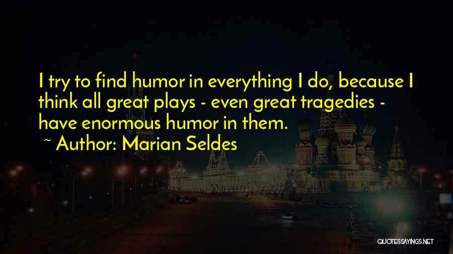 Marian Seldes Quotes: I Try To Find Humor In Everything I Do, Because I Think All Great Plays - Even Great Tragedies -