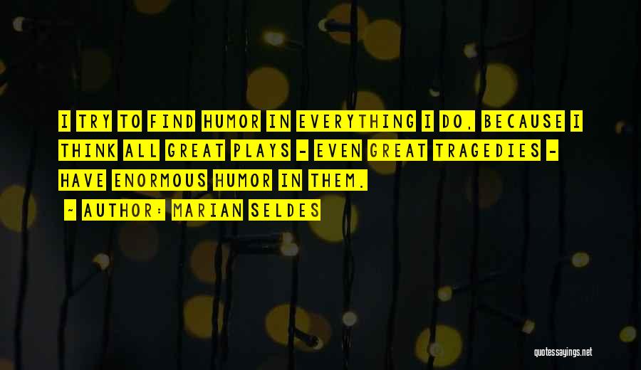 Marian Seldes Quotes: I Try To Find Humor In Everything I Do, Because I Think All Great Plays - Even Great Tragedies -