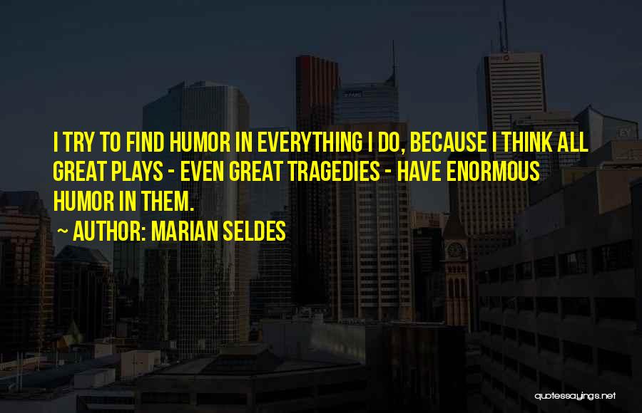 Marian Seldes Quotes: I Try To Find Humor In Everything I Do, Because I Think All Great Plays - Even Great Tragedies -