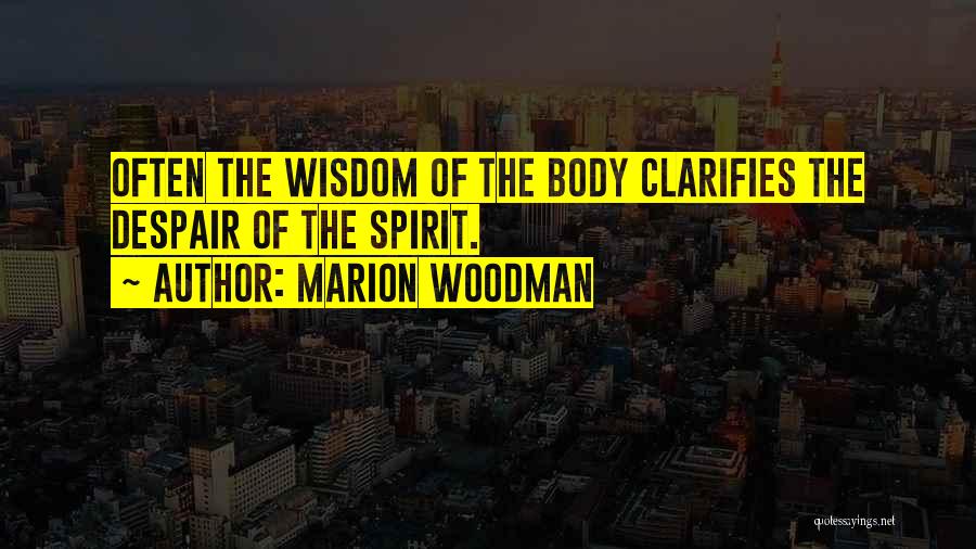 Marion Woodman Quotes: Often The Wisdom Of The Body Clarifies The Despair Of The Spirit.