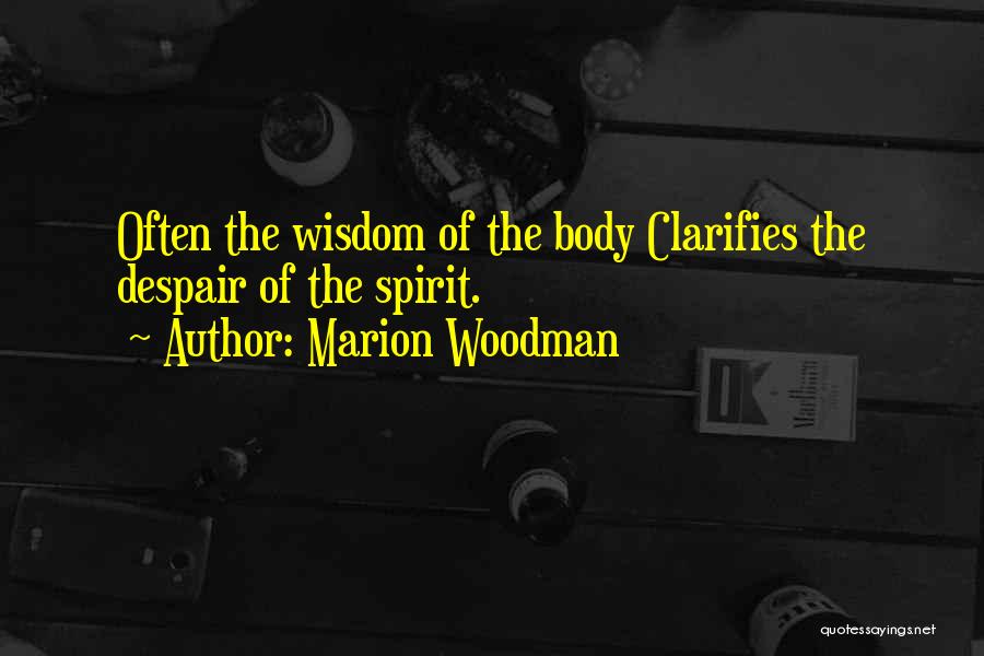 Marion Woodman Quotes: Often The Wisdom Of The Body Clarifies The Despair Of The Spirit.