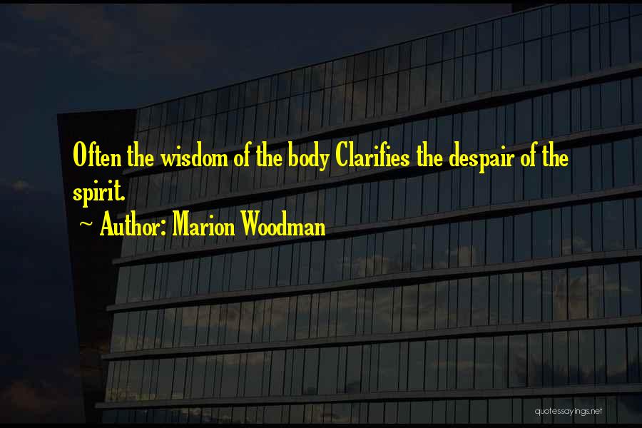 Marion Woodman Quotes: Often The Wisdom Of The Body Clarifies The Despair Of The Spirit.