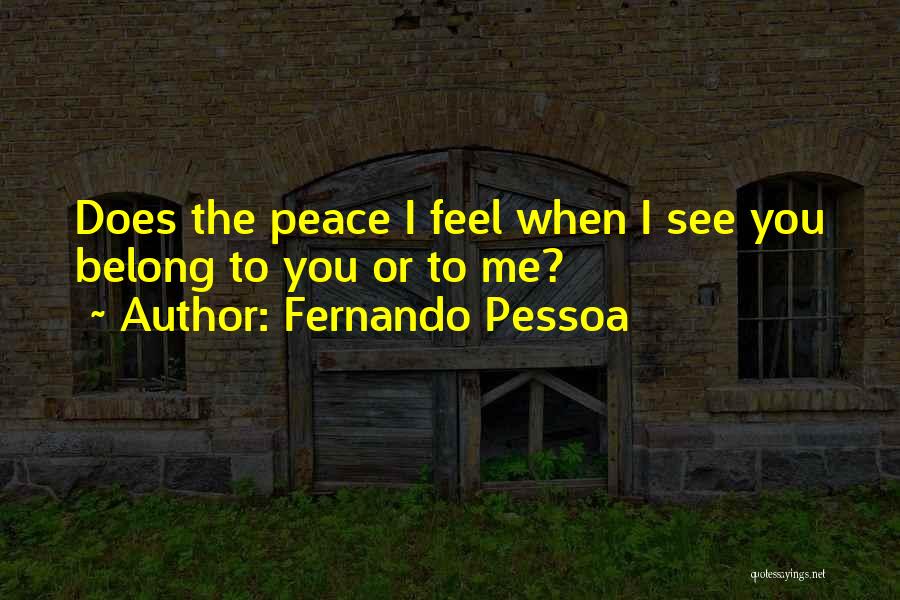 Fernando Pessoa Quotes: Does The Peace I Feel When I See You Belong To You Or To Me?