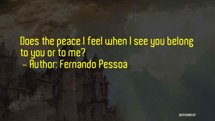 Fernando Pessoa Quotes: Does The Peace I Feel When I See You Belong To You Or To Me?