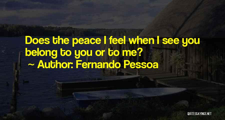 Fernando Pessoa Quotes: Does The Peace I Feel When I See You Belong To You Or To Me?