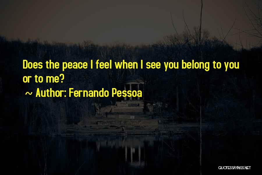 Fernando Pessoa Quotes: Does The Peace I Feel When I See You Belong To You Or To Me?