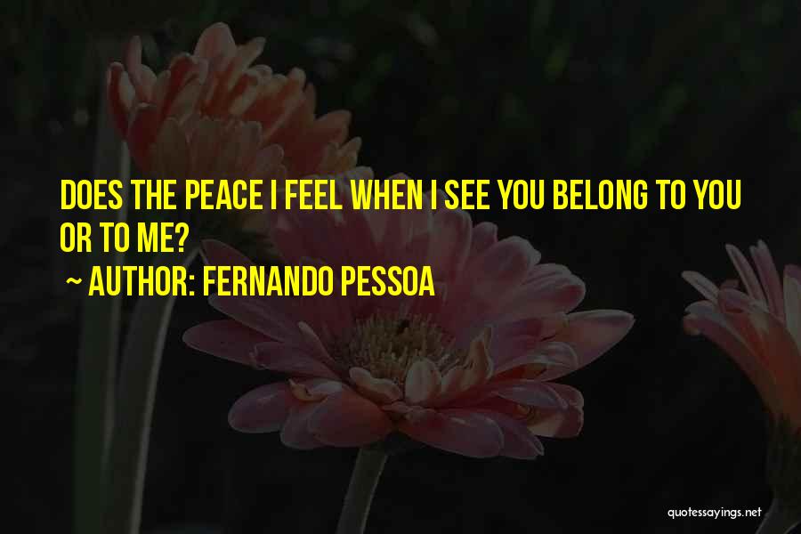 Fernando Pessoa Quotes: Does The Peace I Feel When I See You Belong To You Or To Me?