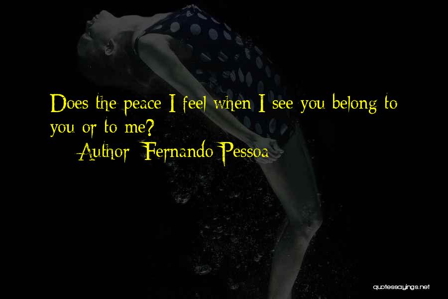 Fernando Pessoa Quotes: Does The Peace I Feel When I See You Belong To You Or To Me?