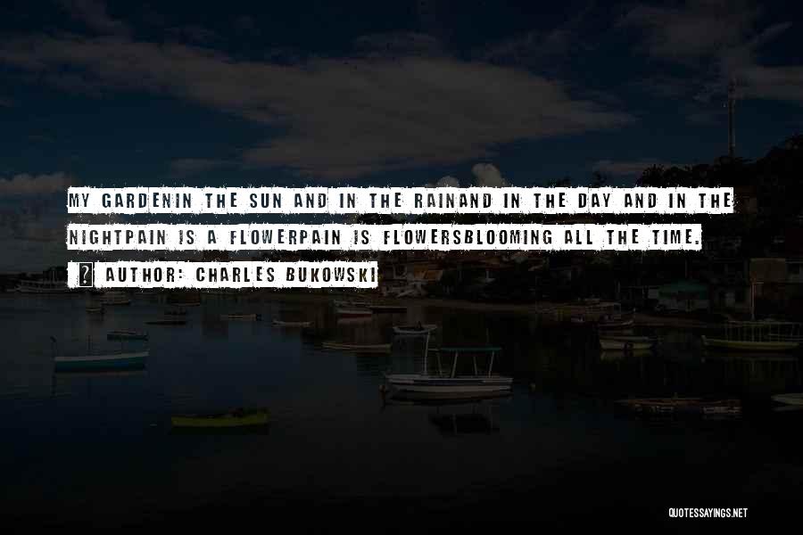 Charles Bukowski Quotes: My Gardenin The Sun And In The Rainand In The Day And In The Nightpain Is A Flowerpain Is Flowersblooming