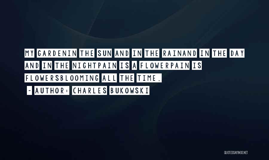 Charles Bukowski Quotes: My Gardenin The Sun And In The Rainand In The Day And In The Nightpain Is A Flowerpain Is Flowersblooming