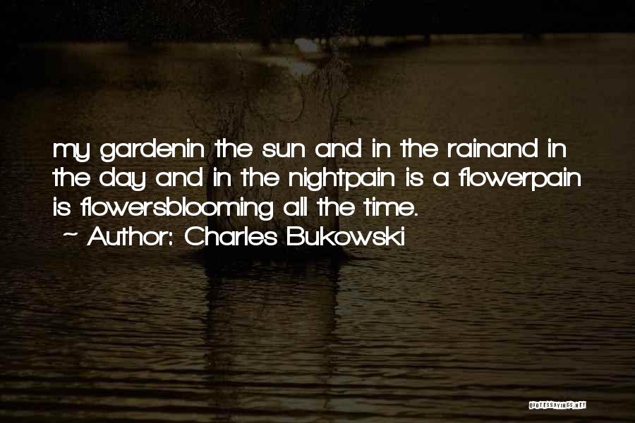 Charles Bukowski Quotes: My Gardenin The Sun And In The Rainand In The Day And In The Nightpain Is A Flowerpain Is Flowersblooming