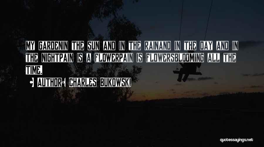 Charles Bukowski Quotes: My Gardenin The Sun And In The Rainand In The Day And In The Nightpain Is A Flowerpain Is Flowersblooming