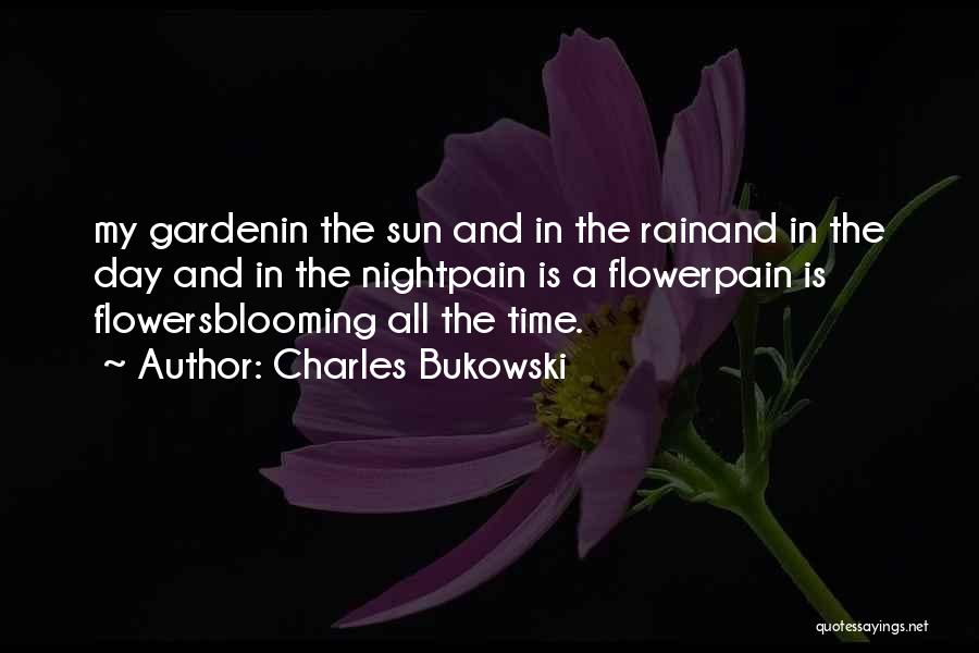 Charles Bukowski Quotes: My Gardenin The Sun And In The Rainand In The Day And In The Nightpain Is A Flowerpain Is Flowersblooming