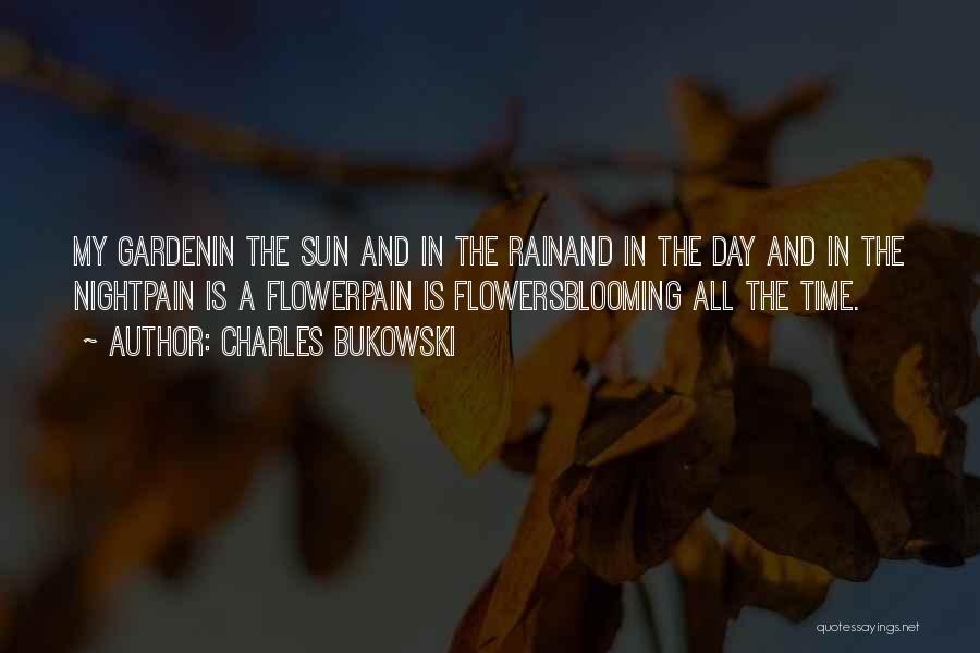 Charles Bukowski Quotes: My Gardenin The Sun And In The Rainand In The Day And In The Nightpain Is A Flowerpain Is Flowersblooming