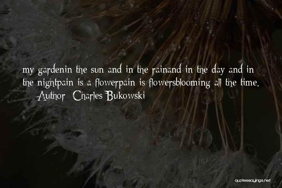 Charles Bukowski Quotes: My Gardenin The Sun And In The Rainand In The Day And In The Nightpain Is A Flowerpain Is Flowersblooming