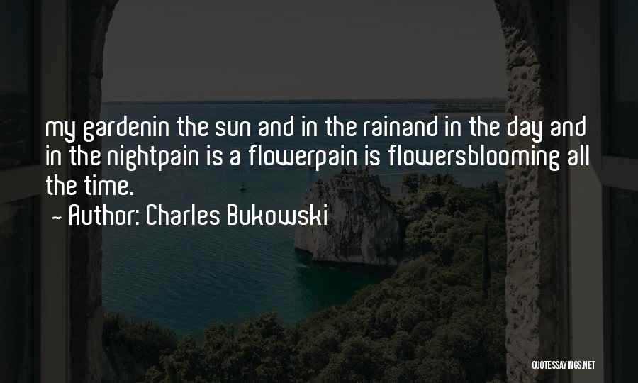 Charles Bukowski Quotes: My Gardenin The Sun And In The Rainand In The Day And In The Nightpain Is A Flowerpain Is Flowersblooming