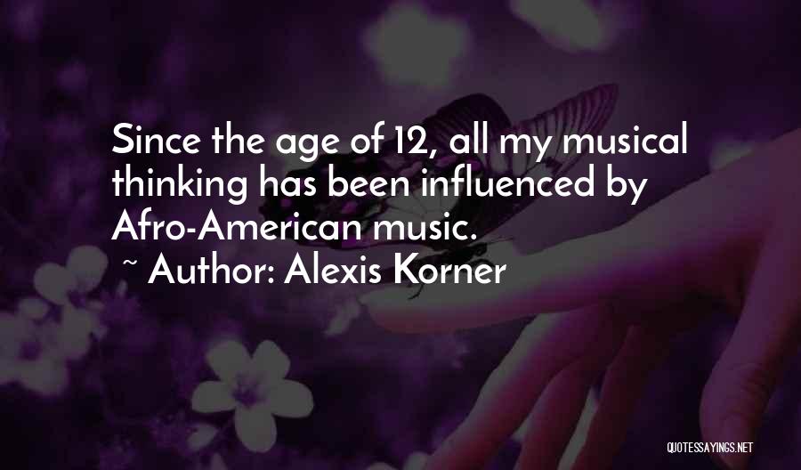 Alexis Korner Quotes: Since The Age Of 12, All My Musical Thinking Has Been Influenced By Afro-american Music.