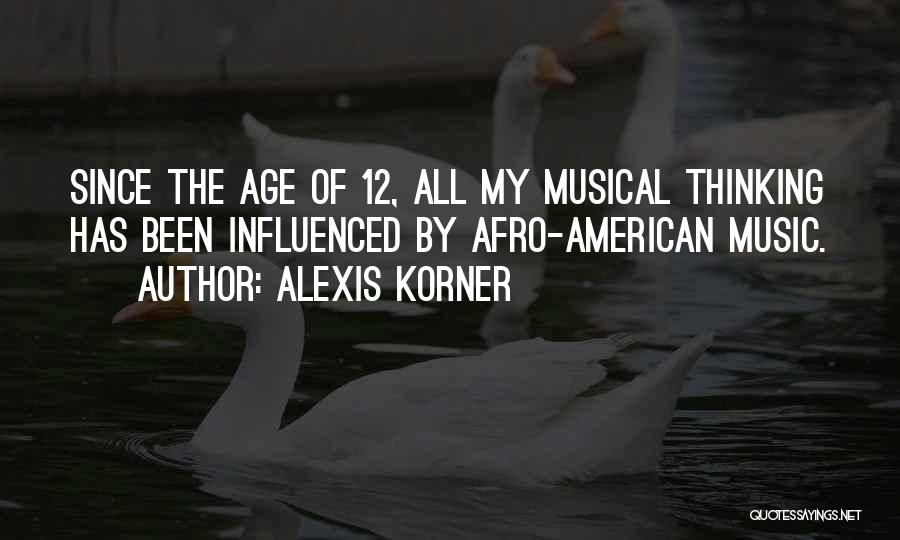 Alexis Korner Quotes: Since The Age Of 12, All My Musical Thinking Has Been Influenced By Afro-american Music.