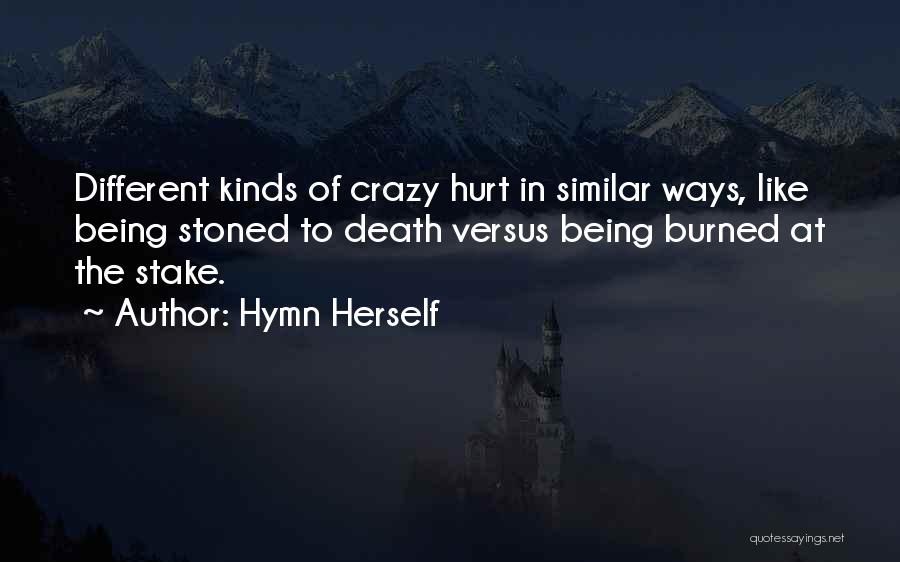 Hymn Herself Quotes: Different Kinds Of Crazy Hurt In Similar Ways, Like Being Stoned To Death Versus Being Burned At The Stake.