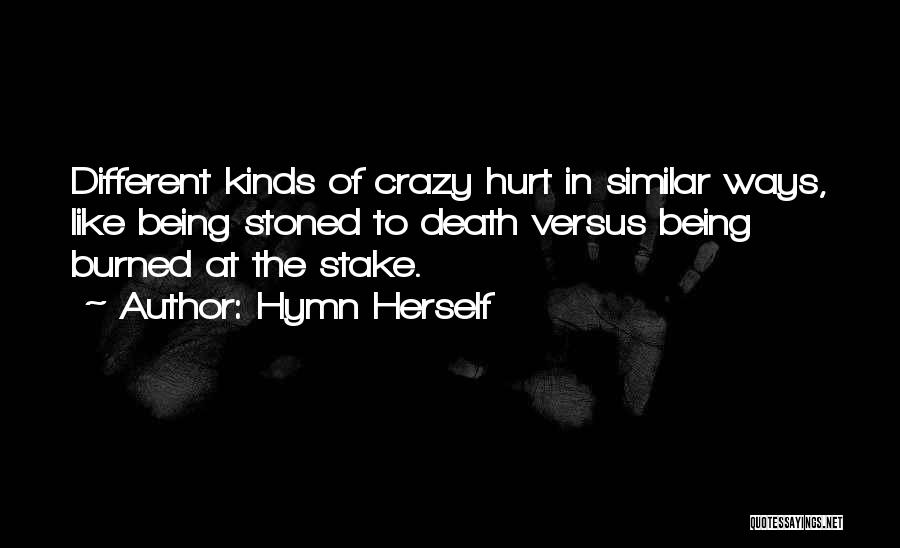 Hymn Herself Quotes: Different Kinds Of Crazy Hurt In Similar Ways, Like Being Stoned To Death Versus Being Burned At The Stake.