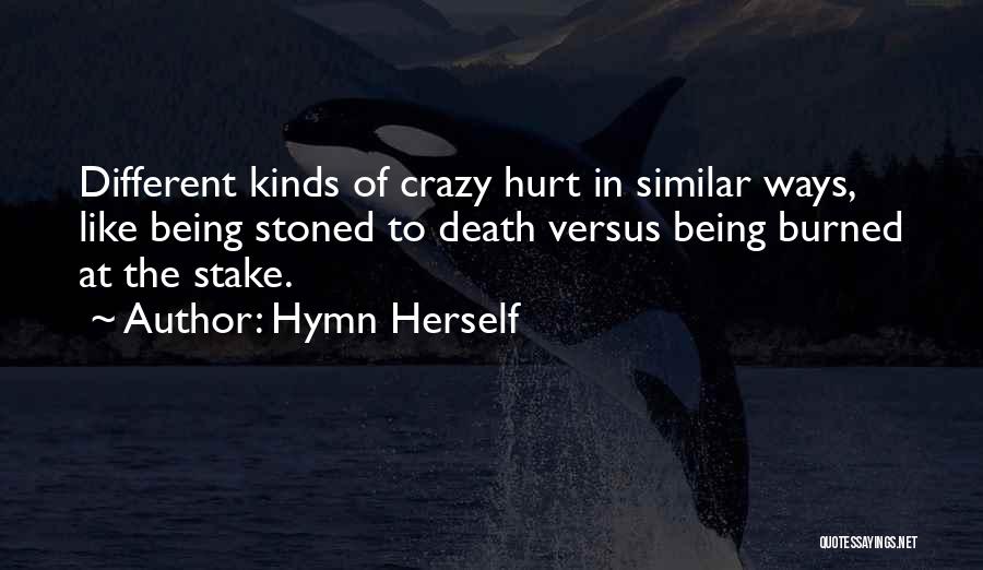 Hymn Herself Quotes: Different Kinds Of Crazy Hurt In Similar Ways, Like Being Stoned To Death Versus Being Burned At The Stake.