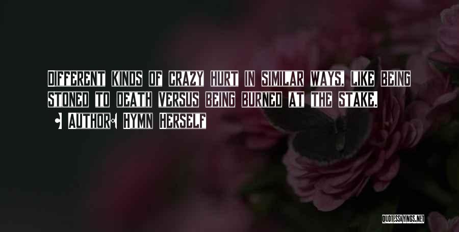 Hymn Herself Quotes: Different Kinds Of Crazy Hurt In Similar Ways, Like Being Stoned To Death Versus Being Burned At The Stake.