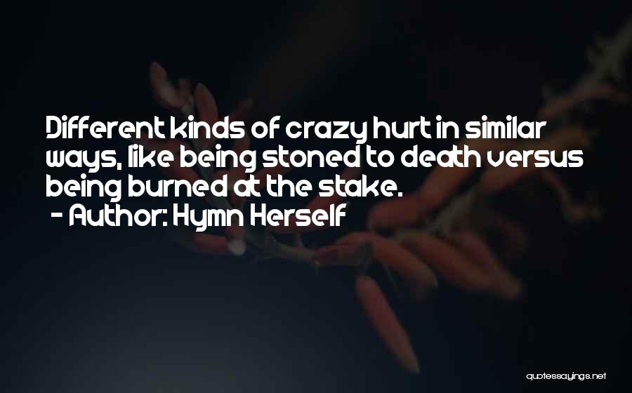 Hymn Herself Quotes: Different Kinds Of Crazy Hurt In Similar Ways, Like Being Stoned To Death Versus Being Burned At The Stake.