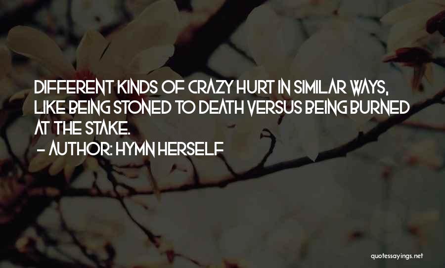 Hymn Herself Quotes: Different Kinds Of Crazy Hurt In Similar Ways, Like Being Stoned To Death Versus Being Burned At The Stake.
