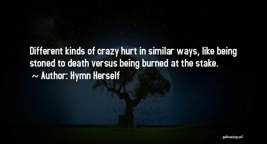 Hymn Herself Quotes: Different Kinds Of Crazy Hurt In Similar Ways, Like Being Stoned To Death Versus Being Burned At The Stake.