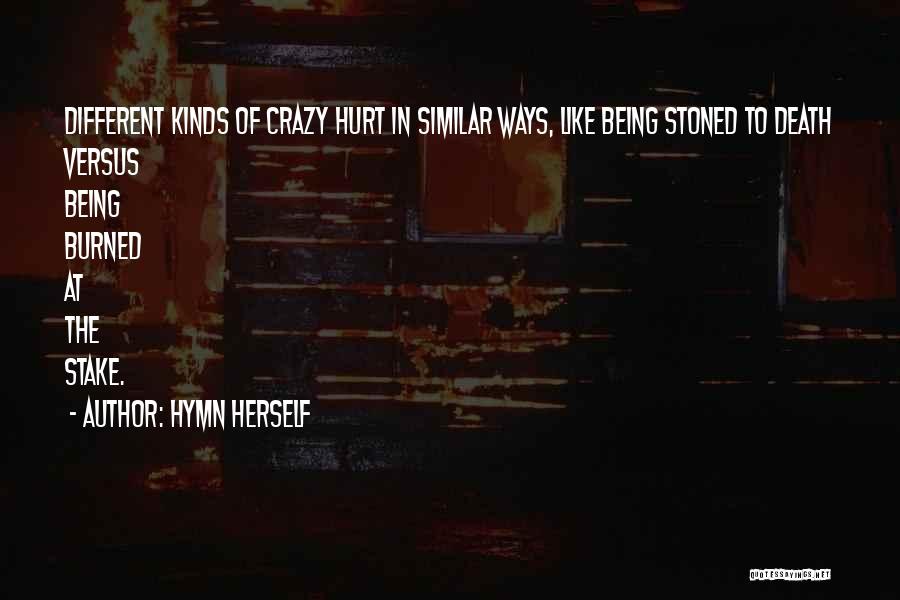 Hymn Herself Quotes: Different Kinds Of Crazy Hurt In Similar Ways, Like Being Stoned To Death Versus Being Burned At The Stake.