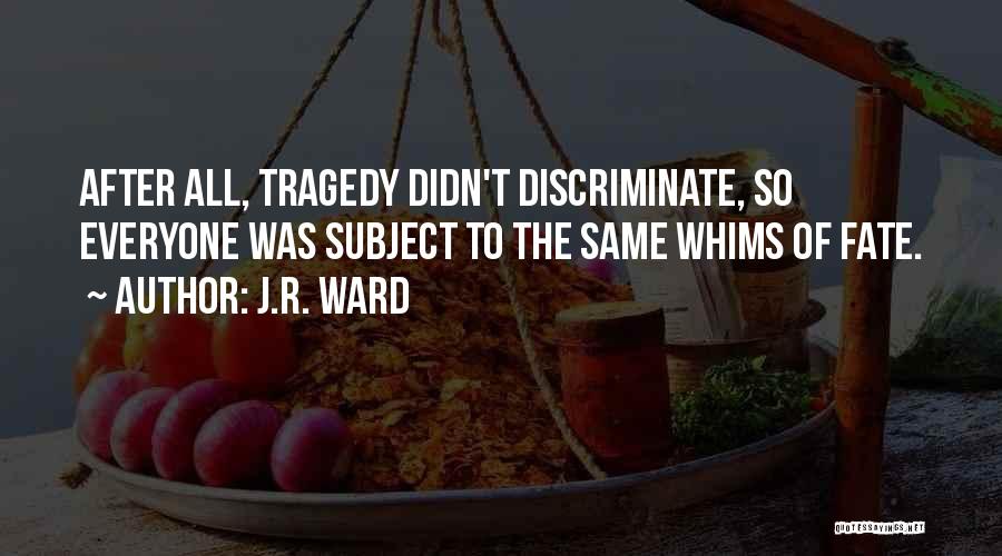 J.R. Ward Quotes: After All, Tragedy Didn't Discriminate, So Everyone Was Subject To The Same Whims Of Fate.