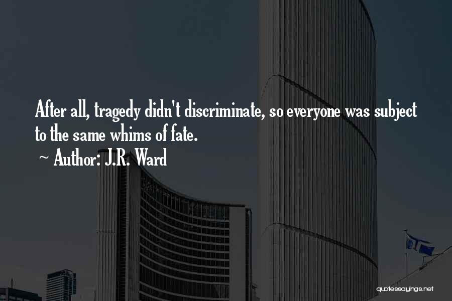 J.R. Ward Quotes: After All, Tragedy Didn't Discriminate, So Everyone Was Subject To The Same Whims Of Fate.