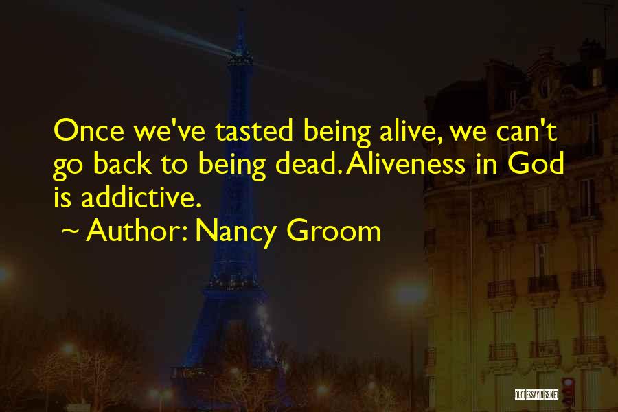 Nancy Groom Quotes: Once We've Tasted Being Alive, We Can't Go Back To Being Dead. Aliveness In God Is Addictive.