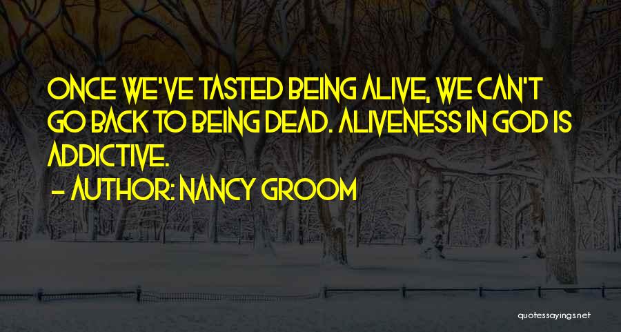 Nancy Groom Quotes: Once We've Tasted Being Alive, We Can't Go Back To Being Dead. Aliveness In God Is Addictive.