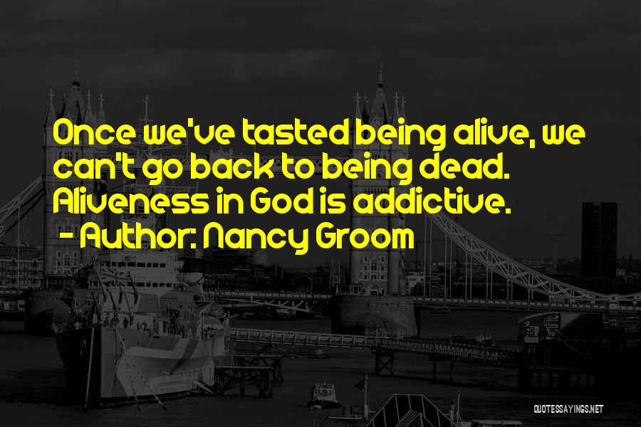 Nancy Groom Quotes: Once We've Tasted Being Alive, We Can't Go Back To Being Dead. Aliveness In God Is Addictive.