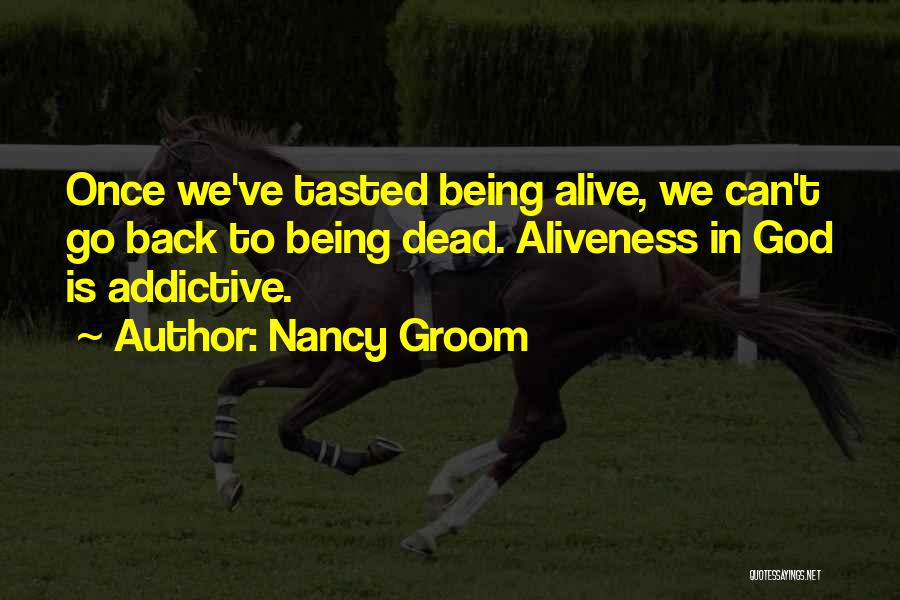 Nancy Groom Quotes: Once We've Tasted Being Alive, We Can't Go Back To Being Dead. Aliveness In God Is Addictive.