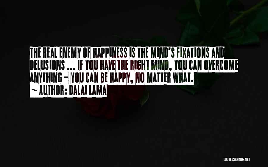 Dalai Lama Quotes: The Real Enemy Of Happiness Is The Mind's Fixations And Delusions ... If You Have The Right Mind, You Can