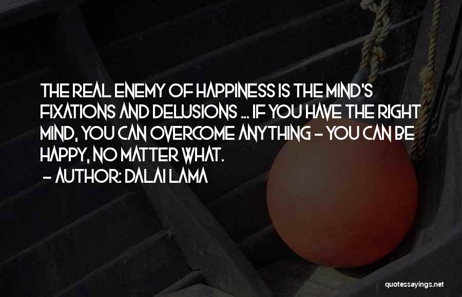 Dalai Lama Quotes: The Real Enemy Of Happiness Is The Mind's Fixations And Delusions ... If You Have The Right Mind, You Can