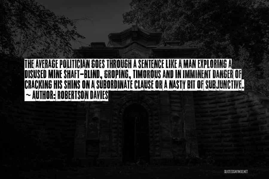 Robertson Davies Quotes: The Average Politician Goes Through A Sentence Like A Man Exploring A Disused Mine Shaft-blind, Groping, Timorous And In Imminent