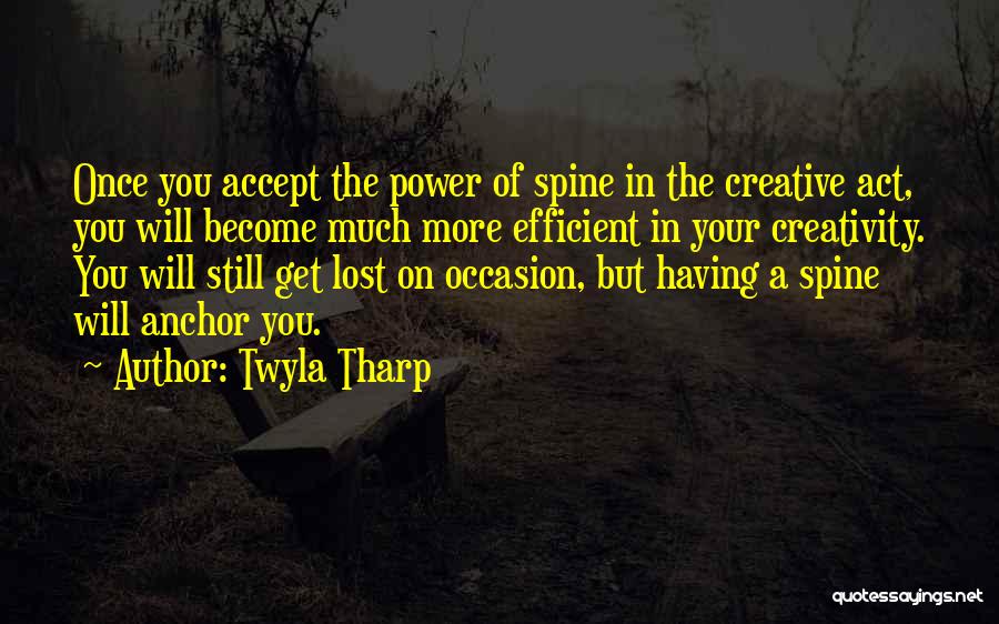 Twyla Tharp Quotes: Once You Accept The Power Of Spine In The Creative Act, You Will Become Much More Efficient In Your Creativity.