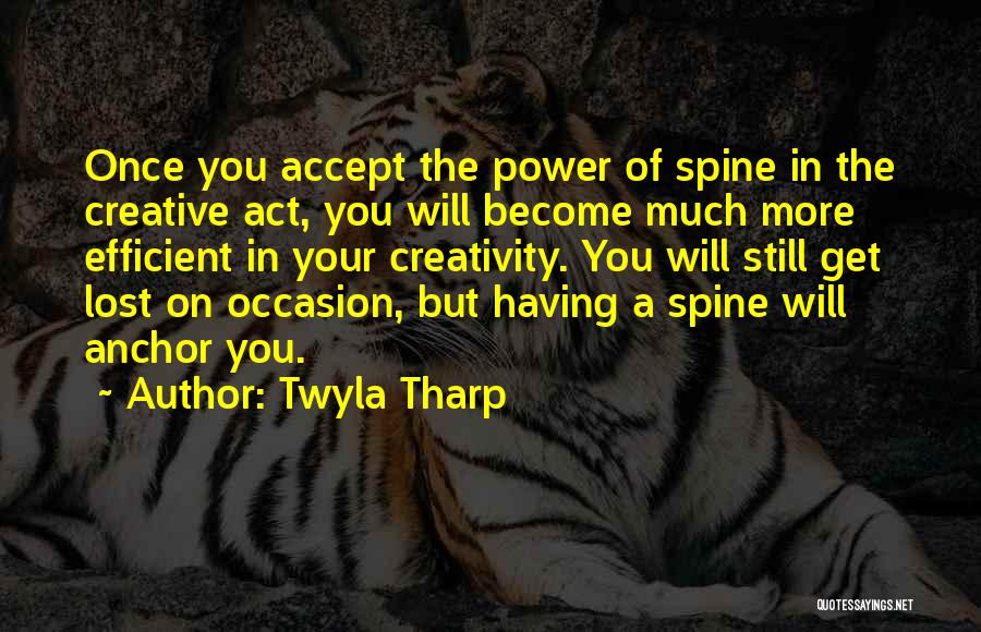 Twyla Tharp Quotes: Once You Accept The Power Of Spine In The Creative Act, You Will Become Much More Efficient In Your Creativity.