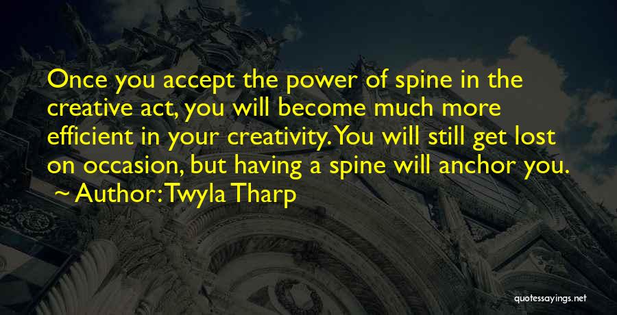 Twyla Tharp Quotes: Once You Accept The Power Of Spine In The Creative Act, You Will Become Much More Efficient In Your Creativity.